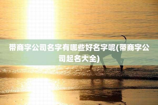 带商字公司名字有哪些好名字呢(带商字公司起名大全)