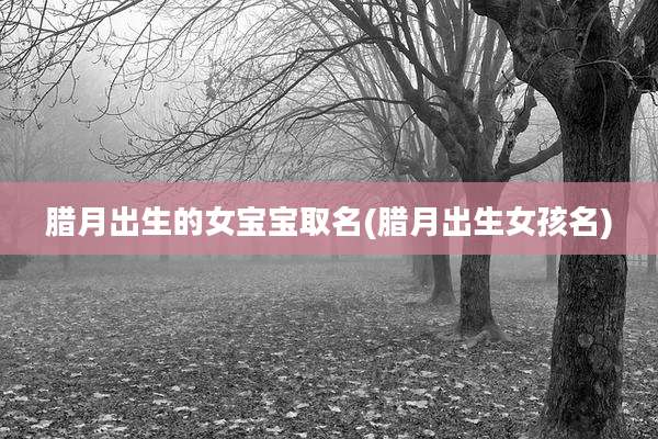 腊月出生的女宝宝取名(腊月出生女孩名)