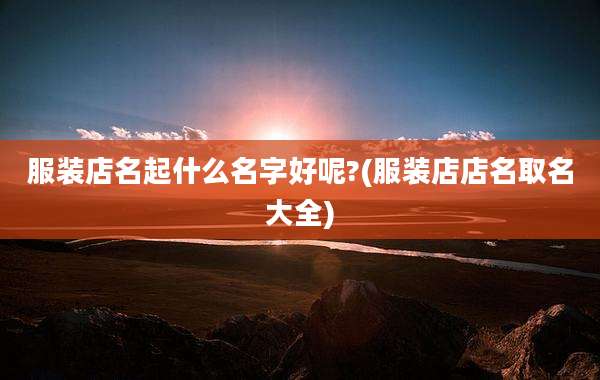 服装店名起什么名字好呢?(服装店店名取名大全)