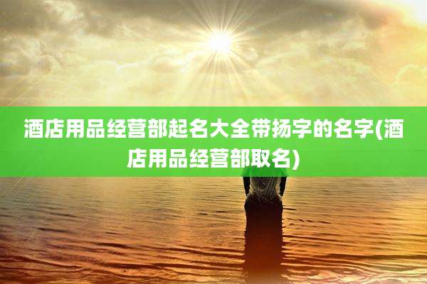 酒店用品经营部起名大全带扬字的名字(酒店用品经营部取名)