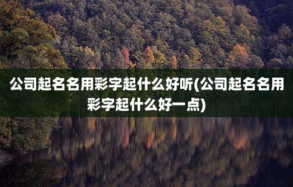 公司起名名用彩字起什么好听(公司起名名用彩字起什么好一点)