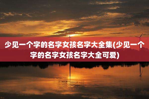 少见一个字的名字女孩名字大全集(少见一个字的名字女孩名字大全可爱)