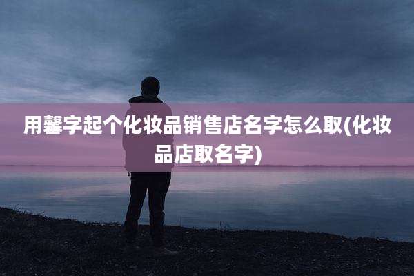 用馨字起个化妆品销售店名字怎么取(化妆品店取名字)