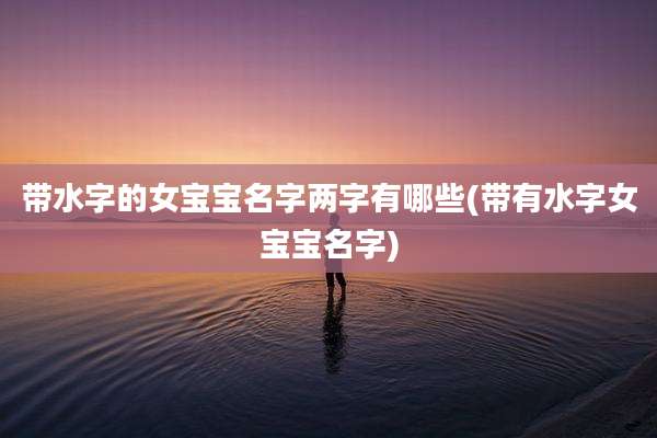 带水字的女宝宝名字两字有哪些(带有水字女宝宝名字)