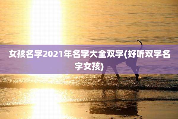 女孩名字2021年名字大全双字(好听双字名字女孩)