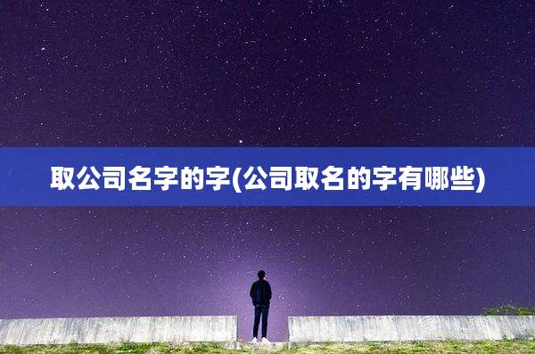 取公司名字的字(公司取名的字有哪些)