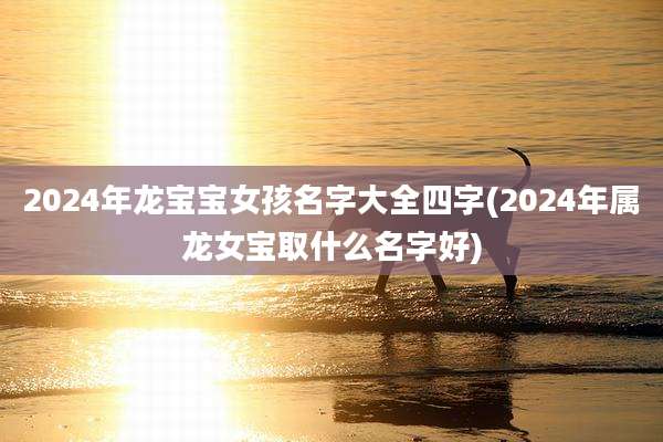 2024年龙宝宝女孩名字大全四字(2024年属龙女宝取什么名字好)