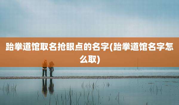 跆拳道馆取名抢眼点的名字(跆拳道馆名字怎么取)