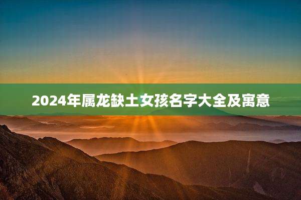 2024年属龙缺土女孩名字大全及寓意
