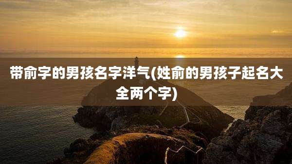 带俞字的男孩名字洋气(姓俞的男孩子起名大全两个字)