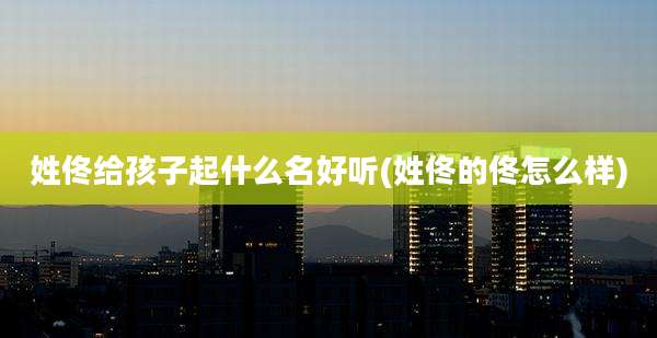 姓佟给孩子起什么名好听(姓佟的佟怎么样)