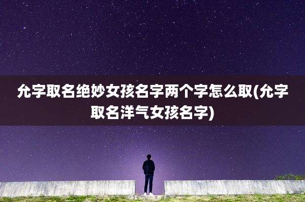 允字取名绝妙女孩名字两个字怎么取(允字取名洋气女孩名字)