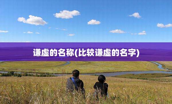 谦虚的名称(比较谦虚的名字)