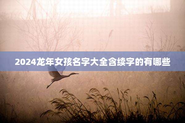 2024龙年女孩名字大全含续字的有哪些