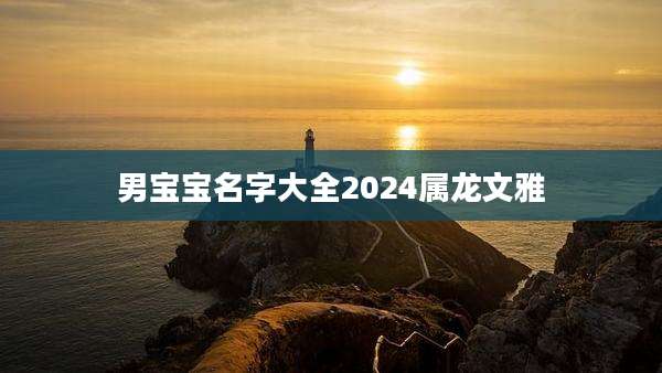 男宝宝名字大全2024属龙文雅
