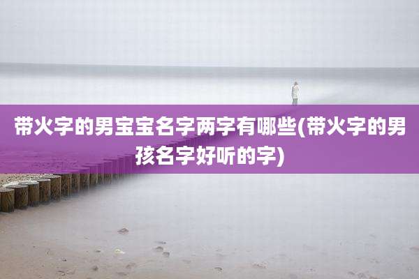 带火字的男宝宝名字两字有哪些(带火字的男孩名字好听的字)