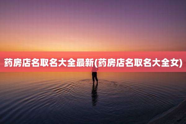 药房店名取名大全最新(药房店名取名大全女)