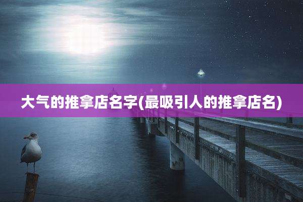大气的推拿店名字(最吸引人的推拿店名)