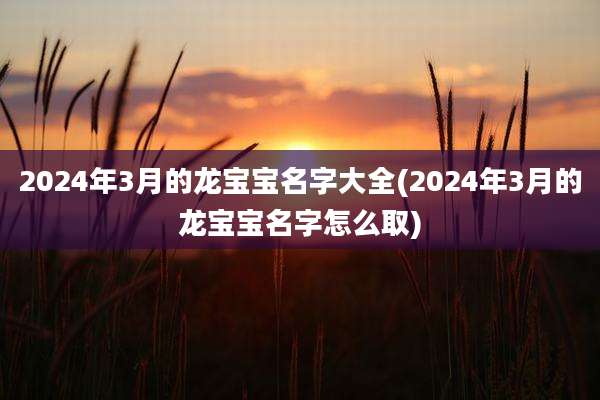 2024年3月的龙宝宝名字大全(2024年3月的龙宝宝名字怎么取)