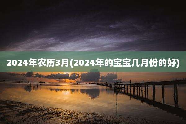 2024年农历3月(2024年的宝宝几月份的好)