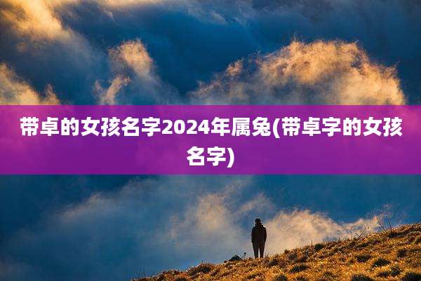 带卓的女孩名字2024年属兔(带卓字的女孩名字)