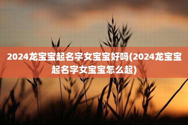 2024龙宝宝起名字女宝宝好吗(2024龙宝宝起名字女宝宝怎么起)