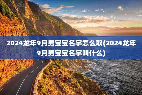 2024龙年9月男宝宝名字怎么取(2024龙年9月男宝宝名字叫什么)