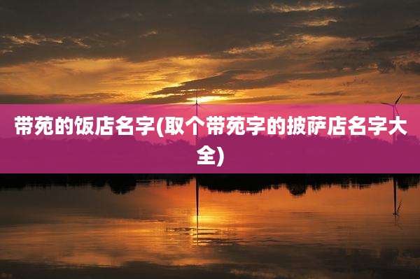 带苑的饭店名字(取个带苑字的披萨店名字大全)