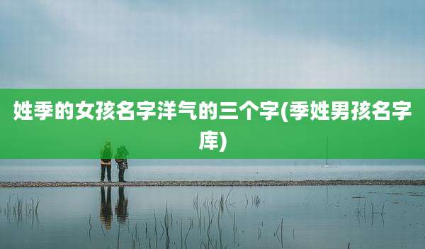 姓季的女孩名字洋气的三个字(季姓男孩名字库)