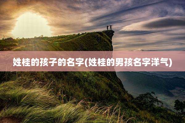 姓桂的孩子的名字(姓桂的男孩名字洋气)