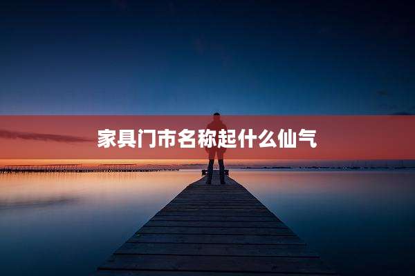 家具门市名称起什么仙气