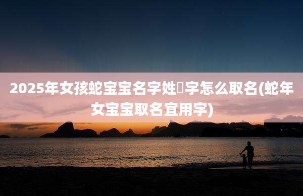 2025年女孩蛇宝宝名字姓珺字怎么取名(蛇年女宝宝取名宜用字)