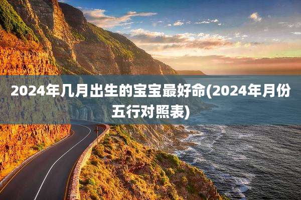 2024年几月出生的宝宝最好命(2024年月份五行对照表)