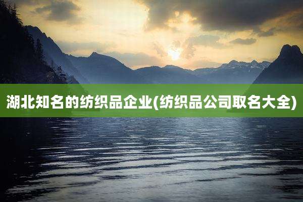 湖北知名的纺织品企业(纺织品公司取名大全)