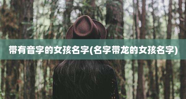 带有音字的女孩名字(名字带龙的女孩名字)