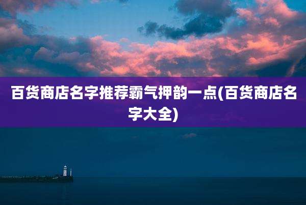 百货商店名字推荐霸气押韵一点(百货商店名字大全)