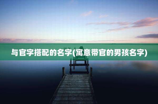 与官字搭配的名字(寓意带官的男孩名字)