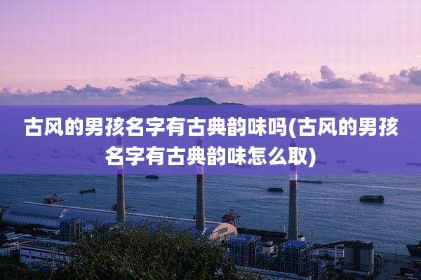 古风的男孩名字有古典韵味吗(古风的男孩名字有古典韵味怎么取)