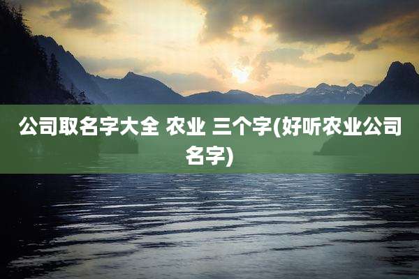 公司取名字大全 农业 三个字(好听农业公司名字)