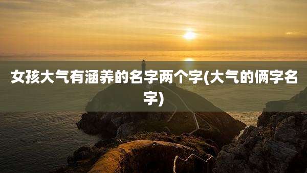 女孩大气有涵养的名字两个字(大气的俩字名字)