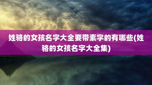 姓骆的女孩名字大全要带素字的有哪些(姓骆的女孩名字大全集)