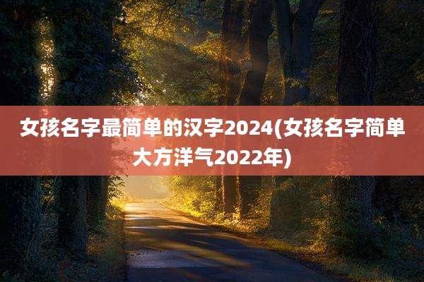 女孩名字最简单的汉字2024(女孩名字简单大方洋气2022年)