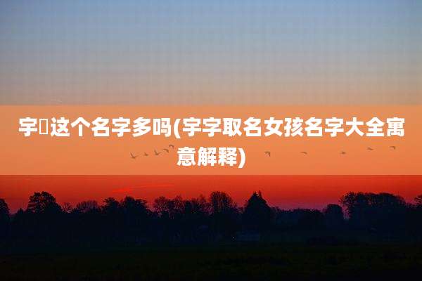 宇珵这个名字多吗(宇字取名女孩名字大全寓意解释)
