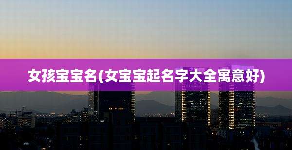 女孩宝宝名(女宝宝起名字大全寓意好)