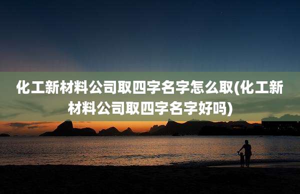 化工新材料公司取四字名字怎么取(化工新材料公司取四字名字好吗)