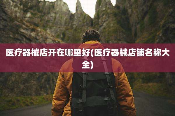 医疗器械店开在哪里好(医疗器械店铺名称大全)