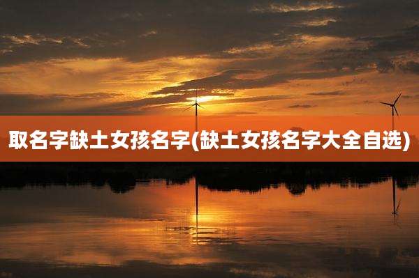 取名字缺土女孩名字(缺土女孩名字大全自选)