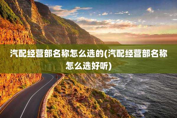 汽配经营部名称怎么选的(汽配经营部名称怎么选好听)