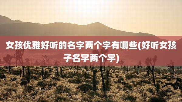 女孩优雅好听的名字两个字有哪些(好听女孩子名字两个字)