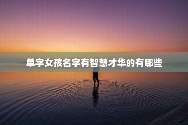 单字女孩名字有智慧才华的有哪些